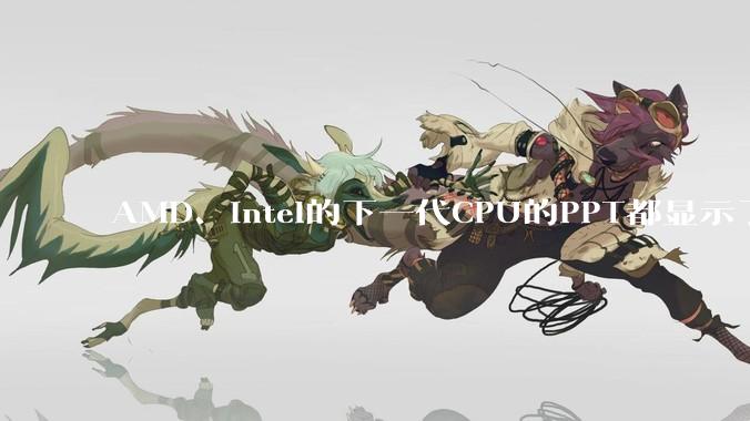 AMD、Intel的下一代CPU的PPT都显示了强劲的性能提升，是在吹牛吗？