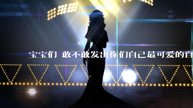 宝宝们 敢不敢发出你们自己最可爱的自拍照?