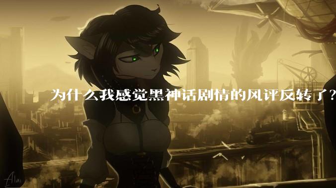 为什么我感觉黑神话剧情的风评反转了？