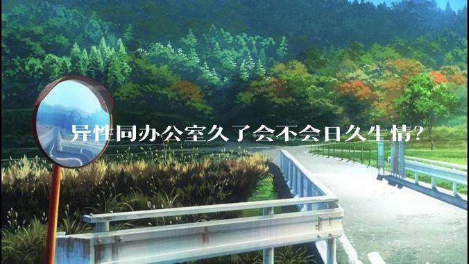 异性同办公室久了会不会日久生情？