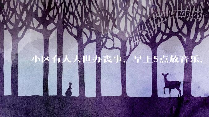小区有人去世办丧事，早上5点放音乐，我报警有错吗？